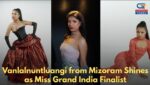 Vanlalnuntluangi from Mizoram Shines as Miss Grand India Finalist: A Story of Grace, Grit, and Cultural Pride